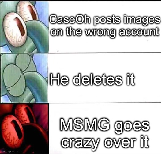 triggered Squidward sleep | CaseOh posts images on the wrong account; He deletes it; MSMG goes crazy over it | image tagged in triggered squidward sleep | made w/ Imgflip meme maker