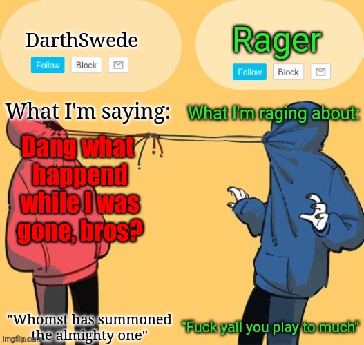 Swede x rager shared announcement temp (by Insanity.) | Dang what 
happend while I was
gone, bros? | image tagged in swede x rager shared announcement temp by insanity | made w/ Imgflip meme maker