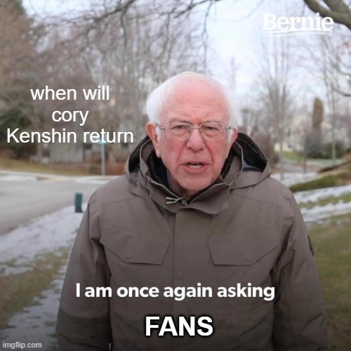Bernie I Am Once Again Asking For Your Support Meme | when will cory Kenshin return; FANS | image tagged in memes,bernie i am once again asking for your support | made w/ Imgflip meme maker