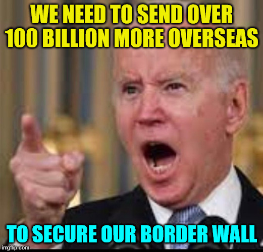 WE NEED TO SEND OVER 100 BILLION MORE OVERSEAS TO SECURE OUR BORDER WALL | made w/ Imgflip meme maker