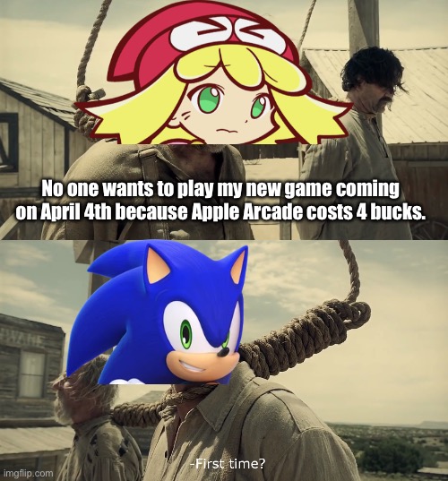 Apple Arcade being $4 a month meme | No one wants to play my new game coming on April 4th because Apple Arcade costs 4 bucks. | image tagged in first time,apple arcade,sonic dream team,puyo puyo puzzle pop,memes,sega | made w/ Imgflip meme maker