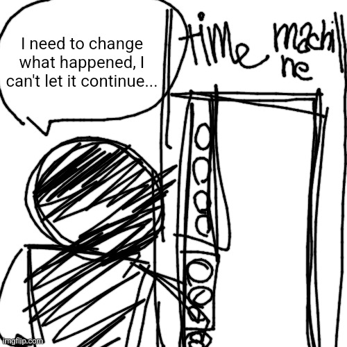 CaseOh lore #6: I need to change what happened... | I need to change what happened, I can't let it continue... | made w/ Imgflip meme maker