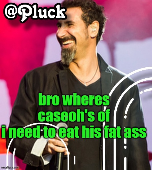 Pluck’s official announcement | bro wheres caseoh's of
i need to eat his fat ass | image tagged in pluck s official announcement | made w/ Imgflip meme maker
