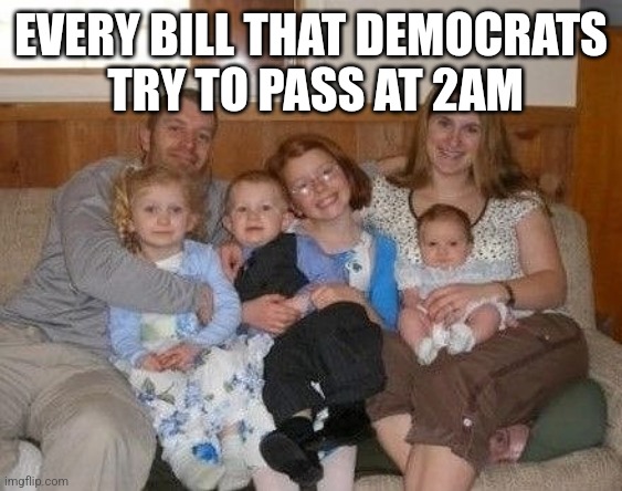 EVERY BILL THAT DEMOCRATS
 TRY TO PASS AT 2AM | image tagged in funny memes | made w/ Imgflip meme maker