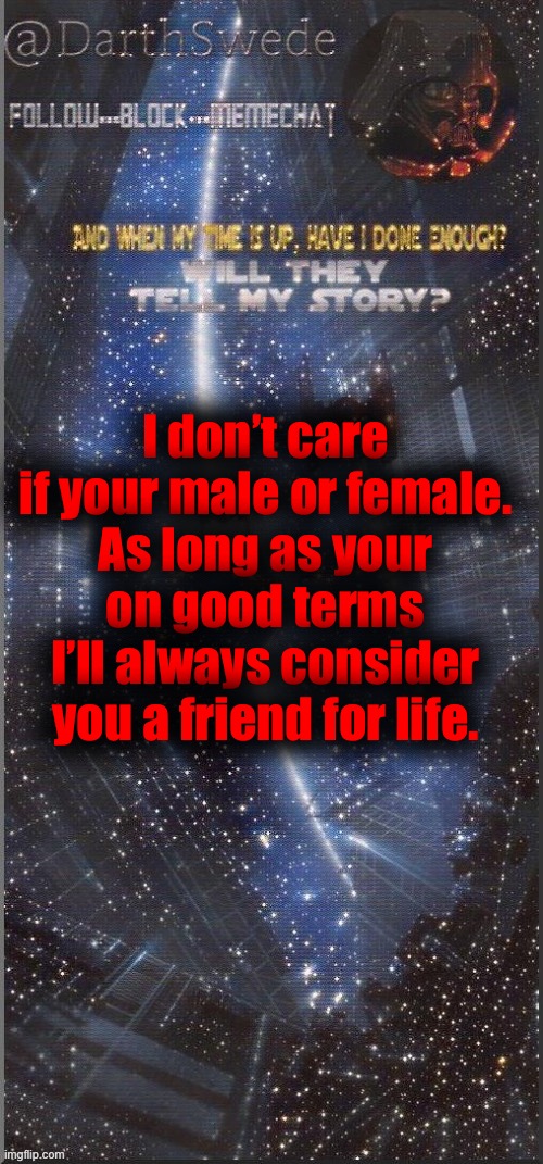 Most of y’all are on good terms with me | I don’t care if your male or female.
As long as your on good terms I’ll always consider you a friend for life. | image tagged in darthswede announcement template new | made w/ Imgflip meme maker