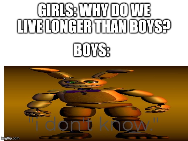 GIRLS: WHY DO WE LIVE LONGER THAN BOYS? BOYS:; "i don't know." | image tagged in fnaf | made w/ Imgflip meme maker