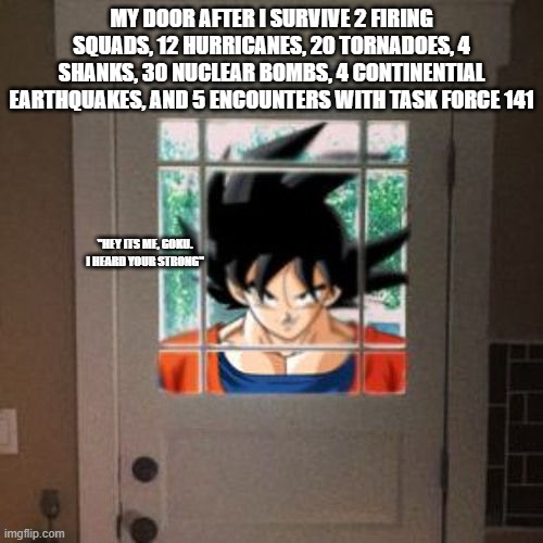 Goku appears at your door | MY DOOR AFTER I SURVIVE 2 FIRING SQUADS, 12 HURRICANES, 20 TORNADOES, 4 SHANKS, 30 NUCLEAR BOMBS, 4 CONTINENTIAL EARTHQUAKES, AND 5 ENCOUNTERS WITH TASK FORCE 141; "HEY ITS ME, GOKU. I HEARD YOUR STRONG" | image tagged in goku appears at your door | made w/ Imgflip meme maker