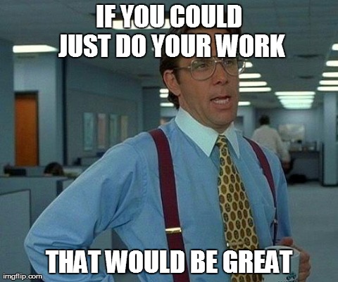 That Would Be Great Meme | IF YOU COULD JUST DO YOUR WORK THAT WOULD BE GREAT | image tagged in memes,that would be great | made w/ Imgflip meme maker