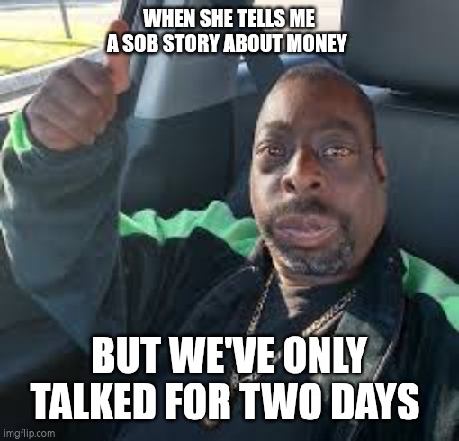 Beetlejuice thumb up in car | WHEN SHE TELLS ME A SOB STORY ABOUT MONEY; BUT WE'VE ONLY TALKED FOR TWO DAYS | image tagged in beetlejuice thumb up in car | made w/ Imgflip meme maker