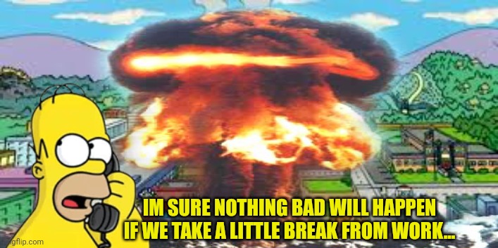 Nuclear power lore | IM SURE NOTHING BAD WILL HAPPEN IF WE TAKE A LITTLE BREAK FROM WORK... | image tagged in nuclear,power,lore,oops,homer simpson | made w/ Imgflip meme maker