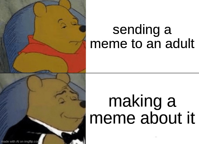 Tuxedo Winnie The Pooh | sending a meme to an adult; making a meme about it | image tagged in memes,tuxedo winnie the pooh | made w/ Imgflip meme maker