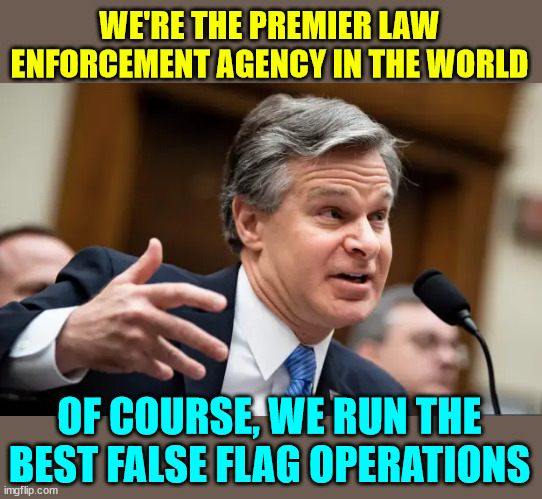 Chris Wray FBI | WE'RE THE PREMIER LAW ENFORCEMENT AGENCY IN THE WORLD OF COURSE, WE RUN THE BEST FALSE FLAG OPERATIONS | image tagged in chris wray fbi | made w/ Imgflip meme maker