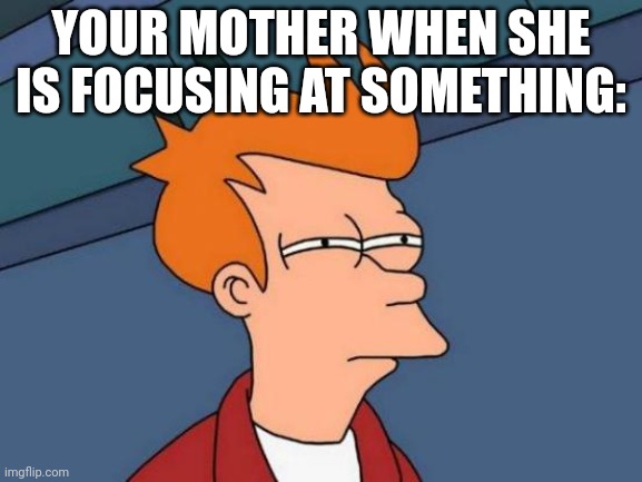 What is your Mother focusing on? | YOUR MOTHER WHEN SHE IS FOCUSING AT SOMETHING: | image tagged in memes,futurama fry | made w/ Imgflip meme maker
