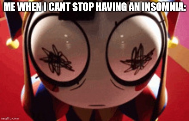 I cant-  (please sent help of how to stop the insomnia) | ME WHEN I CANT STOP HAVING AN INSOMNIA: | image tagged in w h a t,the amazing digital circus | made w/ Imgflip meme maker