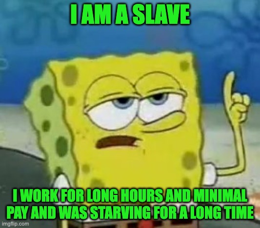 The Slavery meme | I AM A SLAVE; I WORK FOR LONG HOURS AND MINIMAL PAY AND WAS STARVING FOR A LONG TIME | image tagged in memes,i'll have you know spongebob | made w/ Imgflip meme maker