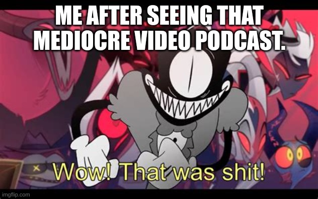 Wow! That was shit! | ME AFTER SEEING THAT MEDIOCRE VIDEO PODCAST. | image tagged in wow that was shit | made w/ Imgflip meme maker