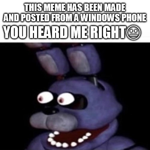 yeah. a windows phone. | YOU HEARD ME RIGHT😐; THIS MEME HAS BEEN MADE AND POSTED FROM A WINDOWS PHONE | image tagged in bonnie eye pop | made w/ Imgflip meme maker