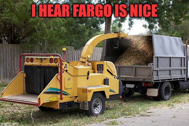 Woodchipper | I HEAR FARGO IS NICE | image tagged in woodchipper | made w/ Imgflip meme maker