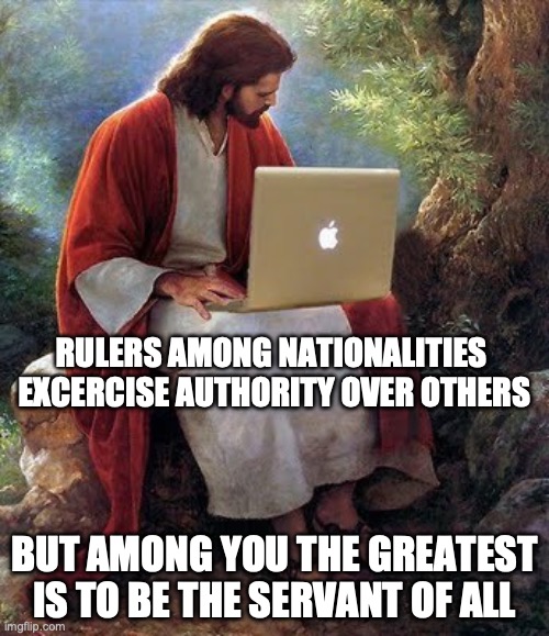 Jesus Christ  | RULERS AMONG NATIONALITIES  EXCERCISE AUTHORITY OVER OTHERS; BUT AMONG YOU THE GREATEST IS TO BE THE SERVANT OF ALL | image tagged in jesus christ | made w/ Imgflip meme maker