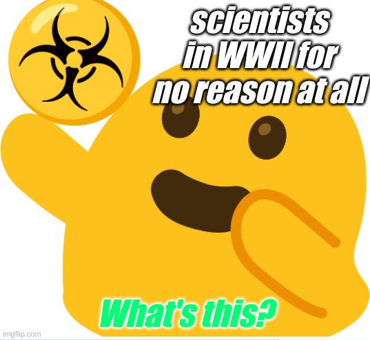 When did they make this meme template? | scientists in WWII for no reason at all; What's this? | image tagged in memes | made w/ Imgflip meme maker