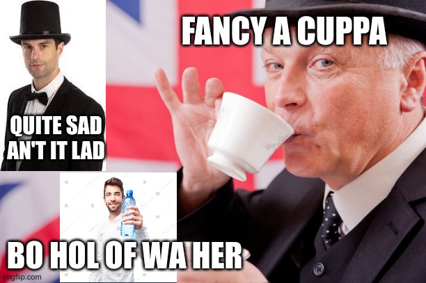 BRITISH people in a nutshell | FANCY A CUPPA; QUITE SAD AN'T IT LAD; BO HOL OF WA HER | image tagged in british | made w/ Imgflip meme maker