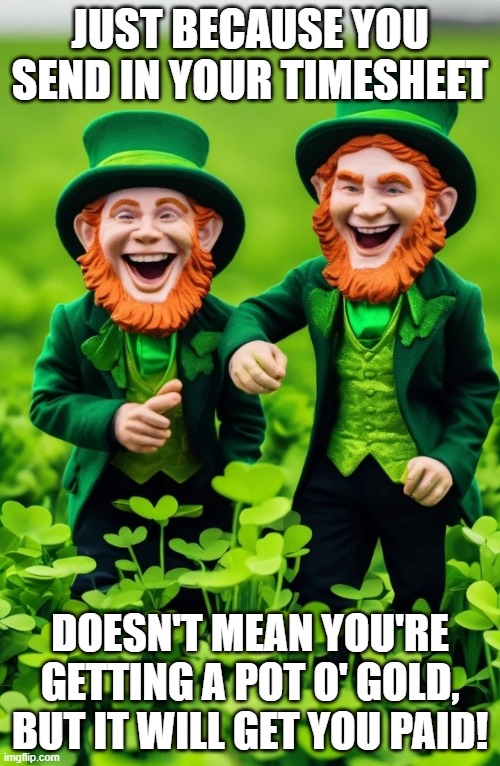 Timesheets don't equal gold | JUST BECAUSE YOU SEND IN YOUR TIMESHEET; DOESN'T MEAN YOU'RE GETTING A POT O' GOLD, BUT IT WILL GET YOU PAID! | image tagged in leprechauns,gold,timesheets,st patrick's day,st patty's,timesheet reminder | made w/ Imgflip meme maker