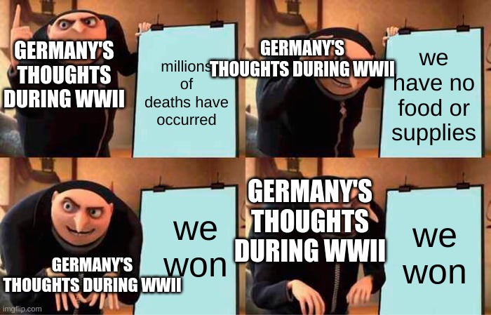 True lol | GERMANY'S THOUGHTS DURING WWII; millions of deaths have occurred; we have no food or supplies; GERMANY'S THOUGHTS DURING WWII; GERMANY'S THOUGHTS DURING WWII; we won; we won; GERMANY'S THOUGHTS DURING WWII | image tagged in memes,gru's plan | made w/ Imgflip meme maker