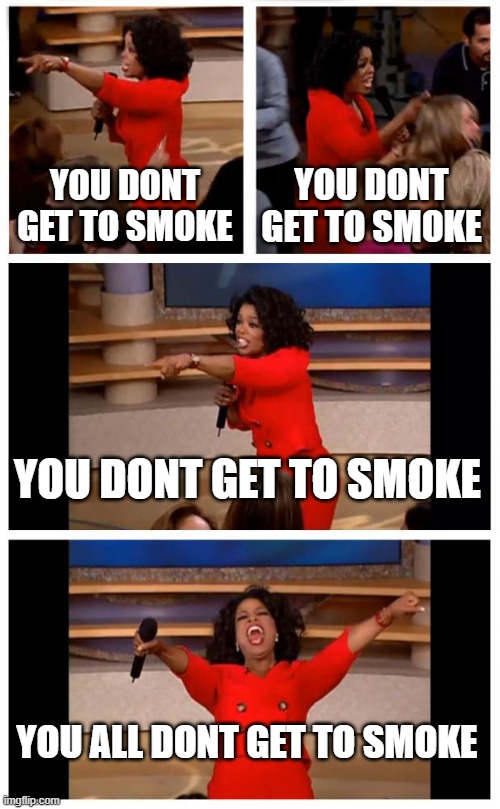 Oprah You Get A Car Everybody Gets A Car | YOU DONT GET TO SMOKE; YOU DONT GET TO SMOKE; YOU DONT GET TO SMOKE; YOU ALL DONT GET TO SMOKE | image tagged in memes,oprah you get a car everybody gets a car | made w/ Imgflip meme maker