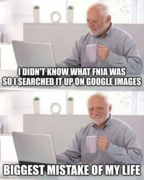 Hide the Pain Harold Meme | I DIDN'T KNOW WHAT FNIA WAS SO I SEARCHED IT UP ON GOOGLE IMAGES; BIGGEST MISTAKE OF MY LIFE | image tagged in memes,hide the pain harold,google images | made w/ Imgflip meme maker