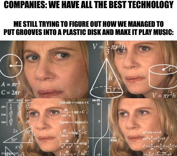 How? | COMPANIES: WE HAVE ALL THE BEST TECHNOLOGY; ME STILL TRYING TO FIGURE OUT HOW WE MANAGED TO PUT GROOVES INTO A PLASTIC DISK AND MAKE IT PLAY MUSIC: | image tagged in calculating meme | made w/ Imgflip meme maker