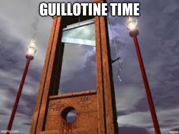 guillotine | GUILLOTINE TIME | image tagged in guillotine | made w/ Imgflip meme maker