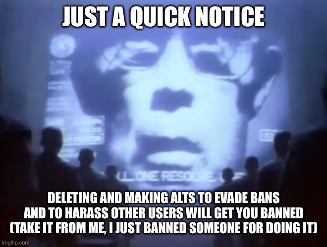 1984 Macintosh Commercial | JUST A QUICK NOTICE; DELETING AND MAKING ALTS TO EVADE BANS AND TO HARASS OTHER USERS WILL GET YOU BANNED (TAKE IT FROM ME, I JUST BANNED SOMEONE FOR DOING IT) | image tagged in 1984 macintosh commercial | made w/ Imgflip meme maker