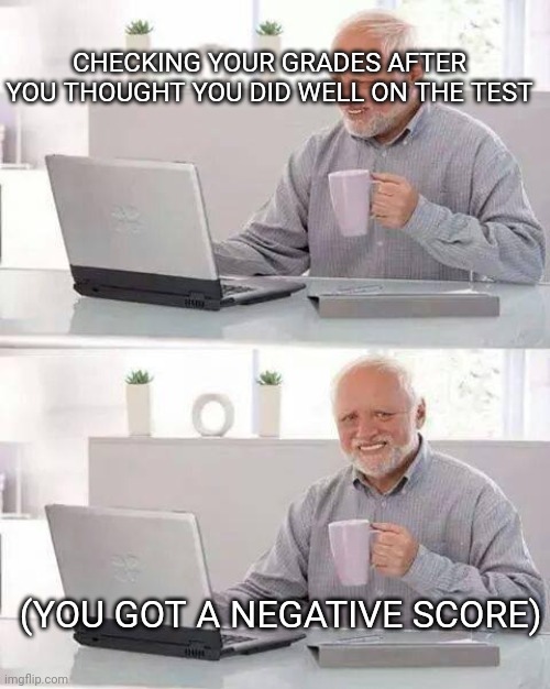 Shooty the cooty | CHECKING YOUR GRADES AFTER YOU THOUGHT YOU DID WELL ON THE TEST; (YOU GOT A NEGATIVE SCORE) | image tagged in memes,hide the pain harold | made w/ Imgflip meme maker