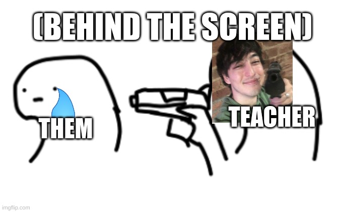 Pointing gun | TEACHER THEM (BEHIND THE SCREEN) | image tagged in pointing gun | made w/ Imgflip meme maker