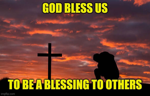 Kneeling before the cross | GOD BLESS US; TO BE A BLESSING TO OTHERS | image tagged in kneeling before the cross | made w/ Imgflip meme maker