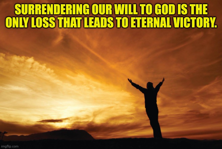 Praise the Lord | SURRENDERING OUR WILL TO GOD IS THE ONLY LOSS THAT LEADS TO ETERNAL VICTORY. | image tagged in praise the lord | made w/ Imgflip meme maker