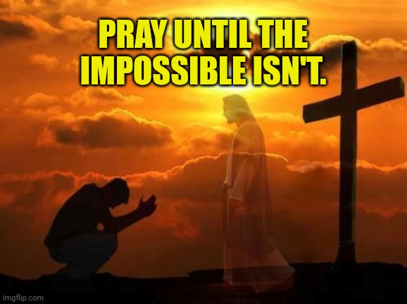 Kneeling man | PRAY UNTIL THE IMPOSSIBLE ISN'T. | image tagged in kneeling man | made w/ Imgflip meme maker