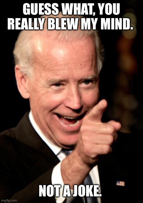 Smilin Biden Meme | GUESS WHAT, YOU REALLY BLEW MY MIND. NOT A JOKE. | image tagged in memes,smilin biden | made w/ Imgflip meme maker