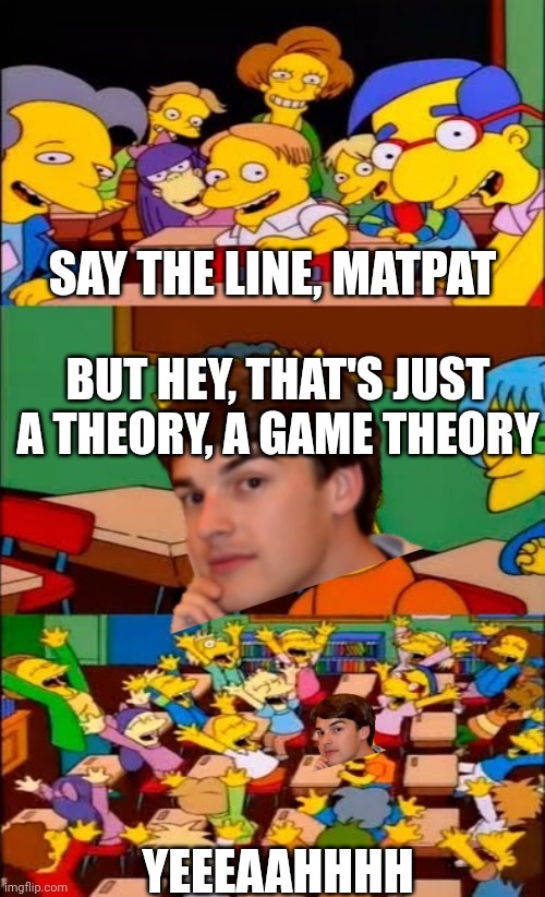 Say the line matpat | SAY THE LINE, MATPAT; BUT HEY, THAT'S JUST A THEORY, A GAME THEORY; YEEEAAHHHH | image tagged in say the line bart simpsons | made w/ Imgflip meme maker
