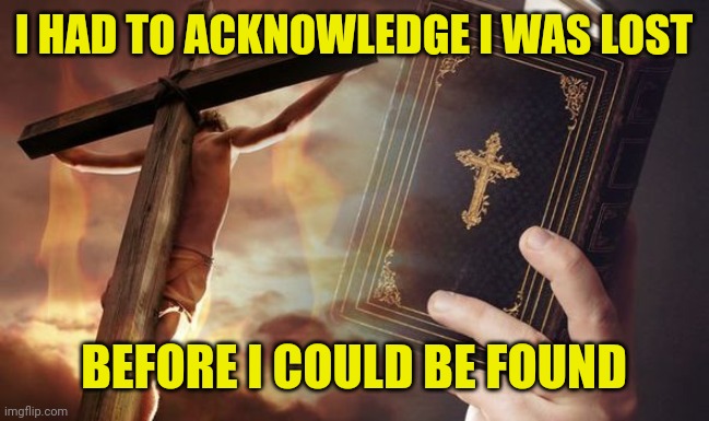 Jesus Cross Bible | I HAD TO ACKNOWLEDGE I WAS LOST; BEFORE I COULD BE FOUND | image tagged in jesus cross bible | made w/ Imgflip meme maker