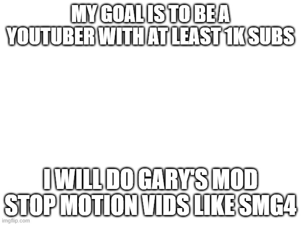 my goal | MY GOAL IS TO BE A YOUTUBER WITH AT LEAST 1K SUBS; I WILL DO GARY'S MOD STOP MOTION VIDS LIKE SMG4 | image tagged in goals | made w/ Imgflip meme maker
