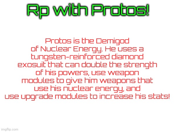 Idc about the RP type tbh | Rp with Protos! Protos is the Demigod of Nuclear Energy. He uses a tungsten-reinforced diamond exosuit that can double the strength of his powers, use weapon modules to give him weapons that use his nuclear energy, and use upgrade modules to increase his stats! | made w/ Imgflip meme maker