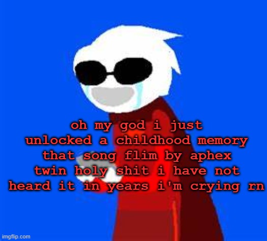 https://www.youtube.com/watch?v=qtGeeLhF_cI | oh my god i just unlocked a childhood memory
that song flim by aphex twin holy shit i have not heard it in years i'm crying rn | image tagged in happily crying | made w/ Imgflip meme maker