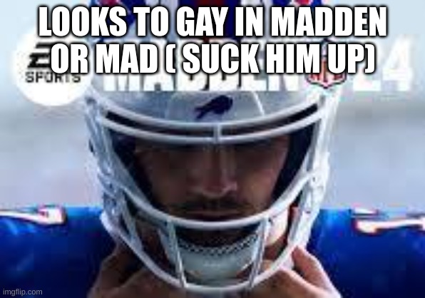 Maden | LOOKS TO GAY IN MADDEN OR MAD ( SUCK HIM UP) | image tagged in maden | made w/ Imgflip meme maker