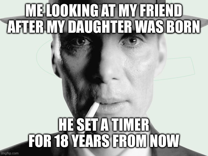 Nah bro | ME LOOKING AT MY FRIEND AFTER MY DAUGHTER WAS BORN; HE SET A TIMER FOR 18 YEARS FROM NOW | image tagged in oppenheimer | made w/ Imgflip meme maker