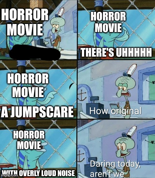 Every horror movie be like: | HORROR MOVIE; HORROR MOVIE; THERE'S UHHHHH; HORROR MOVIE; A JUMPSCARE; HORROR MOVIE; WITH OVERLY LOUD NOISE | image tagged in daring today aren't we squidward,funny memes,memes | made w/ Imgflip meme maker