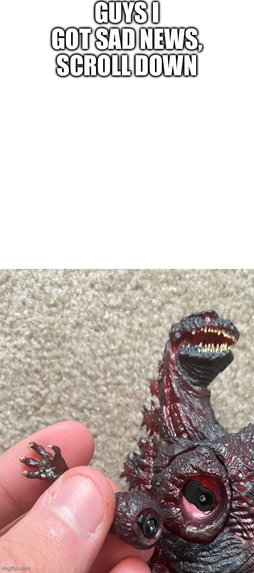 MY SHIN GODZILLA’S ARM BROKE OFF!!! NOOOOOOO | GUYS I GOT SAD NEWS, SCROLL DOWN | image tagged in godzilla,noooooooooooooooooooooooo | made w/ Imgflip meme maker