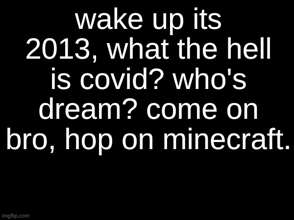 w a k e u p | wake up its 2013, what the hell is covid? who's dream? come on bro, hop on minecraft. | made w/ Imgflip meme maker