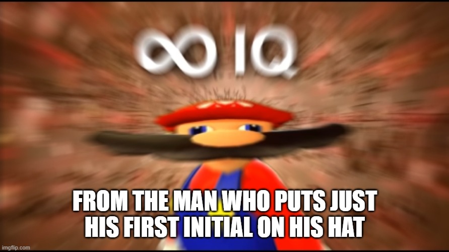 Infinity IQ Mario | FROM THE MAN WHO PUTS JUST HIS FIRST INITIAL ON HIS HAT | image tagged in infinity iq mario | made w/ Imgflip meme maker