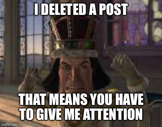 See? See! | I DELETED A POST; THAT MEANS YOU HAVE TO GIVE ME ATTENTION | image tagged in see see | made w/ Imgflip meme maker